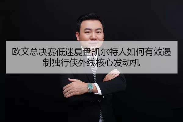 欧文总决赛低迷复盘凯尔特人如何有效遏制独行侠外线核心发动机