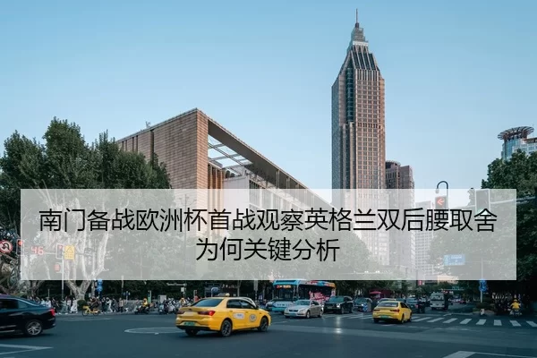 南门备战欧洲杯首战观察英格兰双后腰取舍为何关键分析