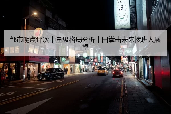 邹市明点评次中量级格局分析中国拳击未来接班人展望