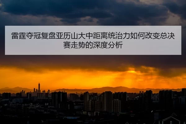 雷霆夺冠复盘亚历山大中距离统治力如何改变总决赛走势的深度分析