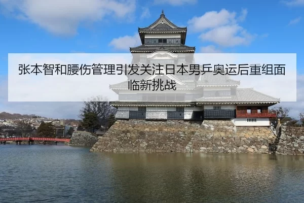 张本智和腰伤管理引发关注日本男乒奥运后重组面临新挑战