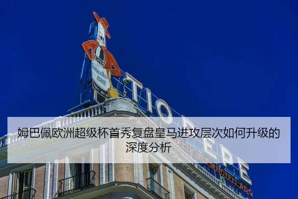 姆巴佩欧洲超级杯首秀复盘皇马进攻层次如何升级的深度分析