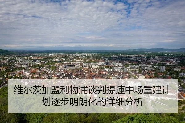 维尔茨加盟利物浦谈判提速中场重建计划逐步明朗化的详细分析