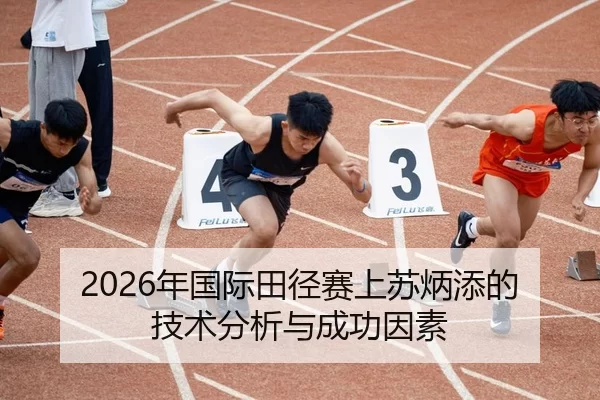 2026年国际田径赛上苏炳添的技术分析与成功因素