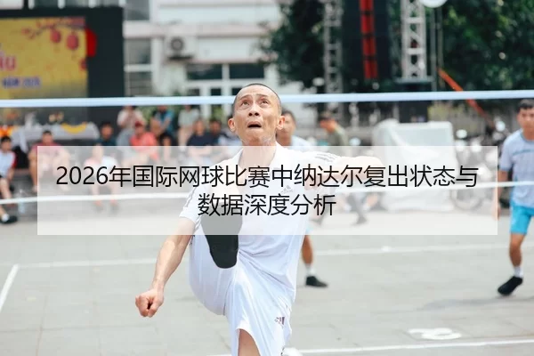 2026年国际网球比赛中纳达尔复出状态与数据深度分析