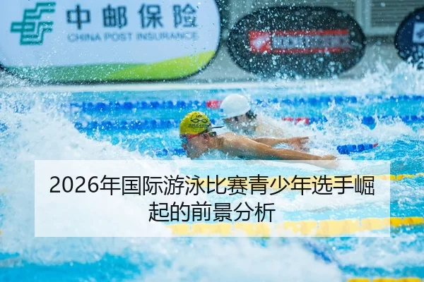 2026年国际游泳比赛青少年选手崛起的前景分析