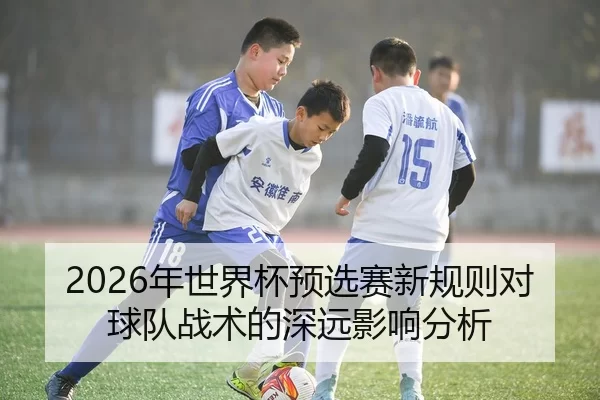 2026年世界杯预选赛新规则对球队战术的深远影响分析