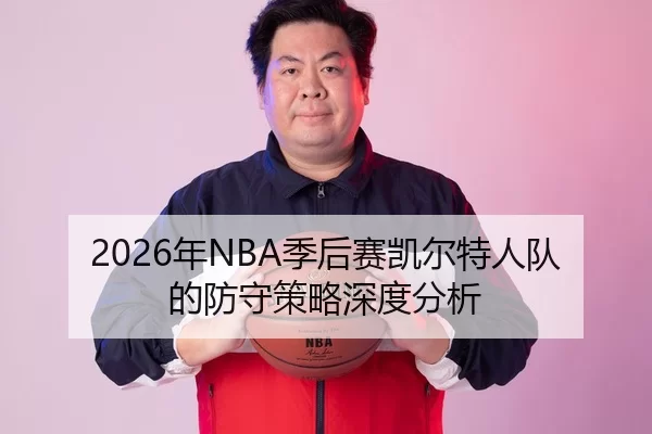 2026年NBA季后赛凯尔特人队的防守策略深度分析