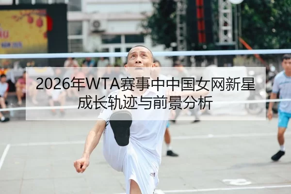 2026年WTA赛事中中国女网新星成长轨迹与前景分析