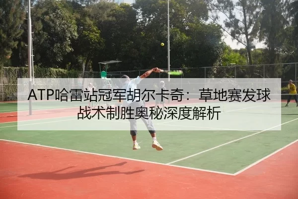ATP哈雷站冠军胡尔卡奇：草地赛发球战术制胜奥秘深度解析