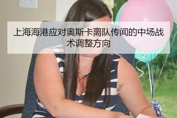上海海港应对奥斯卡离队传闻的中场战术调整方向