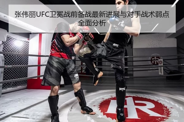 张伟丽UFC卫冕战前备战最新进展与对手战术弱点全面分析