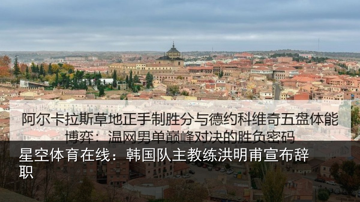 星空体育在线:韩国队主教练洪明甫宣布辞职
