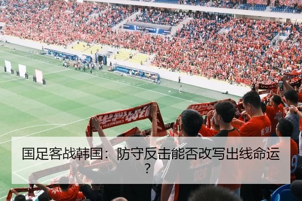 国足客战韩国：防守反击能否改写出线命运？