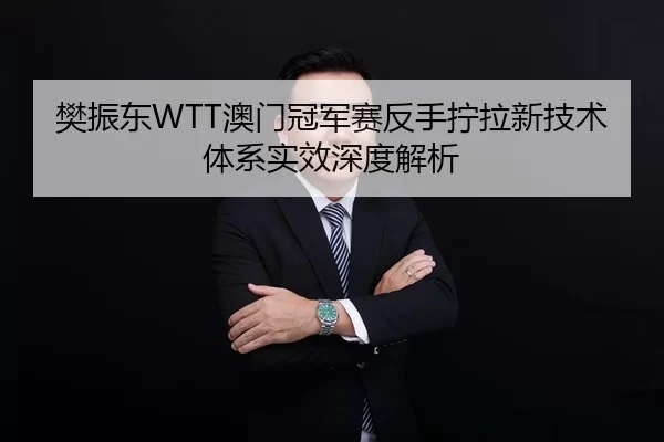 樊振东WTT澳门冠军赛反手拧拉新技术体系实效深度解析