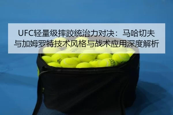 UFC轻量级摔跤统治力对决：马哈切夫与加姆罗特技术风格与战术应用深度解析