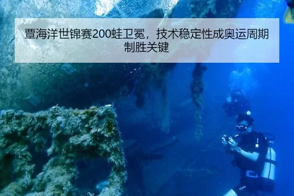 覃海洋世锦赛200蛙卫冕，技术稳定性成奥运周期制胜关键