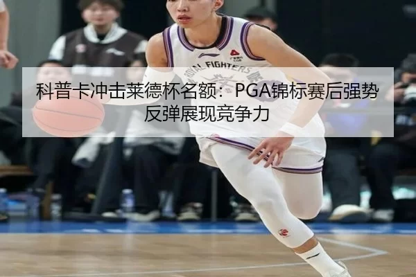 科普卡冲击莱德杯名额：PGA锦标赛后强势反弹展现竞争力