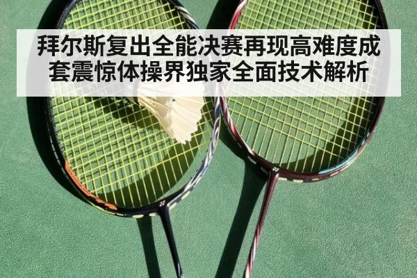 拜尔斯复出全能决赛再现高难度成套震惊体操界独家全面技术解析