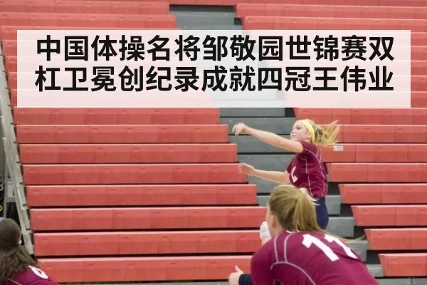 中国体操名将邹敬园世锦赛双杠卫冕创纪录成就四冠王伟业