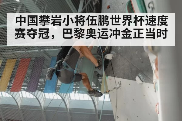 中国攀岩小将伍鹏世界杯速度赛夺冠，巴黎奥运冲金正当时