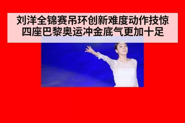 刘洋全锦赛吊环创新难度动作技惊四座巴黎奥运冲金底气更加十足