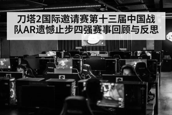刀塔2国际邀请赛第十三届中国战队AR遗憾止步四强赛事回顾与反思