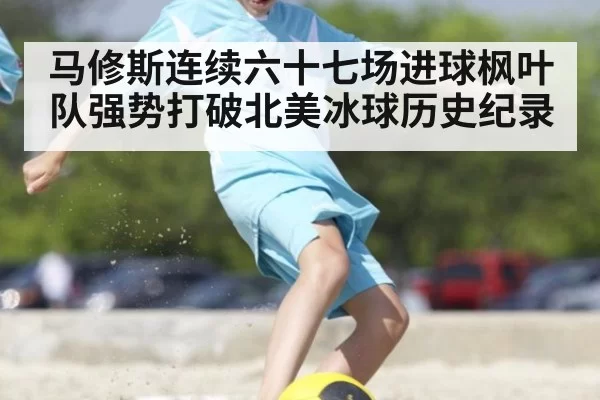 马修斯连续六十七场进球枫叶队强势打破北美冰球历史纪录