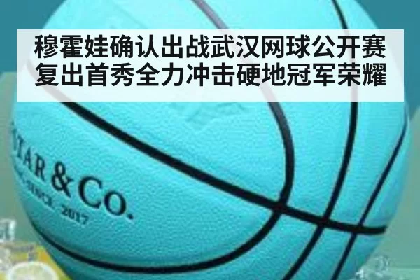 穆霍娃确认出战武汉网球公开赛复出首秀全力冲击硬地冠军荣耀