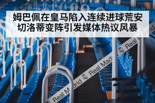 姆巴佩在皇马陷入连续进球荒安切洛蒂变阵引发媒体热议风暴